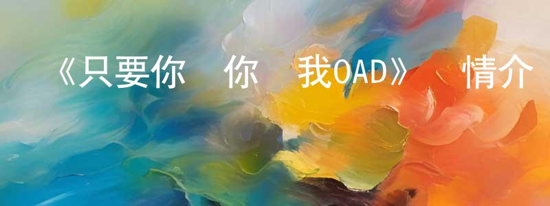 陳吉玲發布《只要你說你愛我OAD》詳情介紹_只要你說你愛我OADOAD在線觀看_只要你說你愛我OAD迅雷下載_日漫